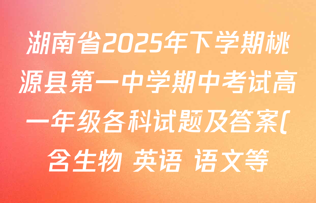 湖南省2025年下学期桃源县第一中学期中考试高一年级各科试题及答案(含生物 英语 语文等) 湖南省2025年下学期桃源县第一中学期中考试高一年级各科试题及答案(含生物 英语 语文等)